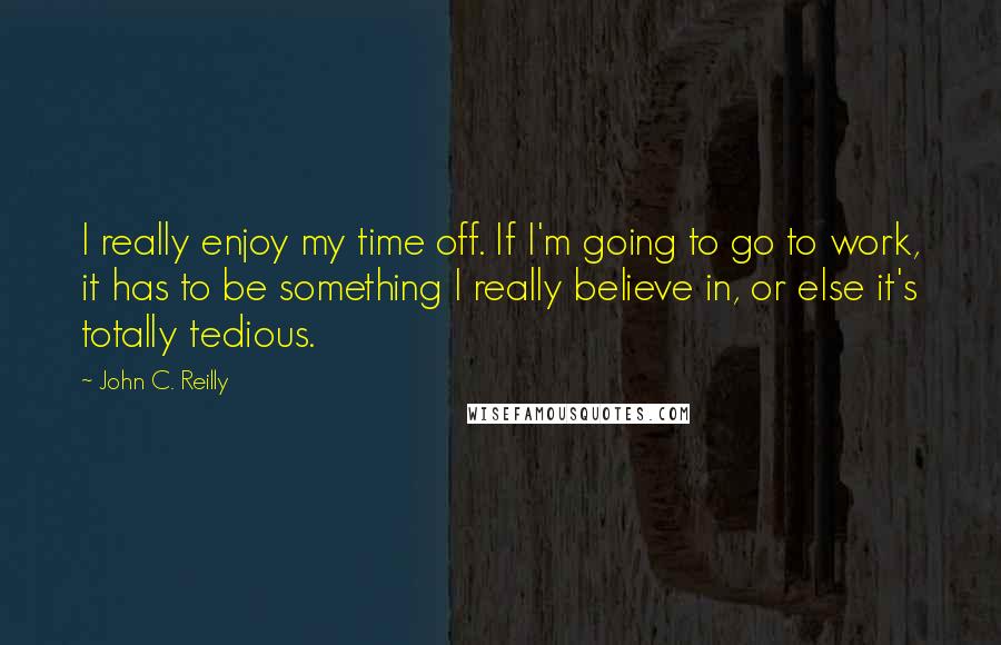 John C. Reilly Quotes: I really enjoy my time off. If I'm going to go to work, it has to be something I really believe in, or else it's totally tedious.