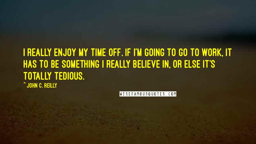 John C. Reilly Quotes: I really enjoy my time off. If I'm going to go to work, it has to be something I really believe in, or else it's totally tedious.