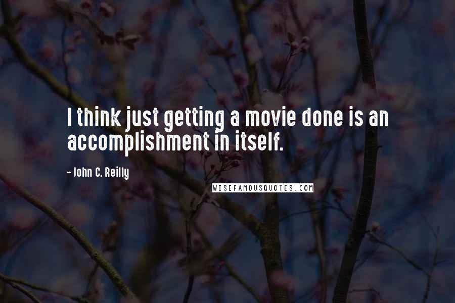 John C. Reilly Quotes: I think just getting a movie done is an accomplishment in itself.