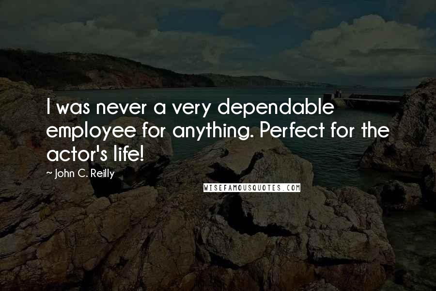 John C. Reilly Quotes: I was never a very dependable employee for anything. Perfect for the actor's life!