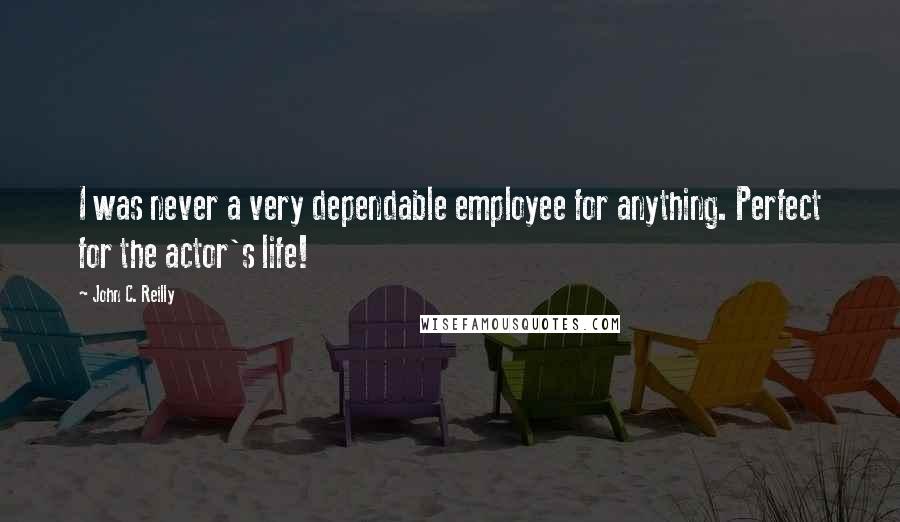 John C. Reilly Quotes: I was never a very dependable employee for anything. Perfect for the actor's life!