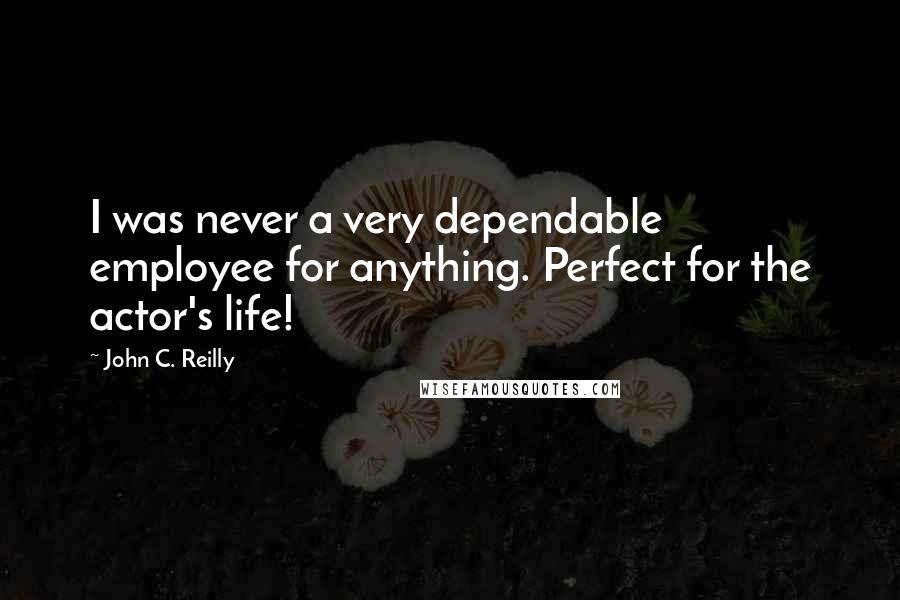 John C. Reilly Quotes: I was never a very dependable employee for anything. Perfect for the actor's life!