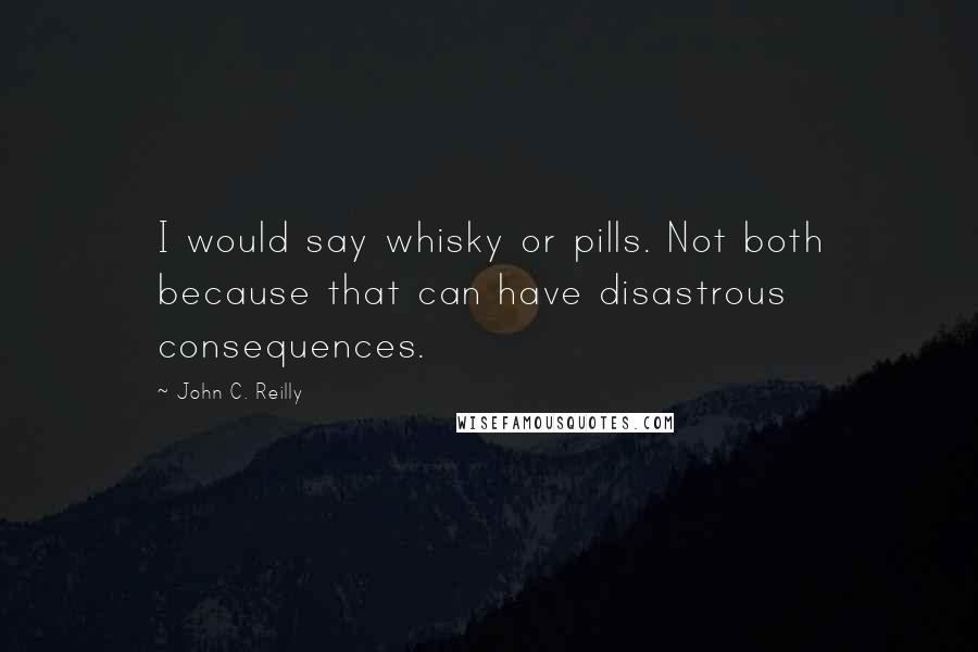 John C. Reilly Quotes: I would say whisky or pills. Not both because that can have disastrous consequences.