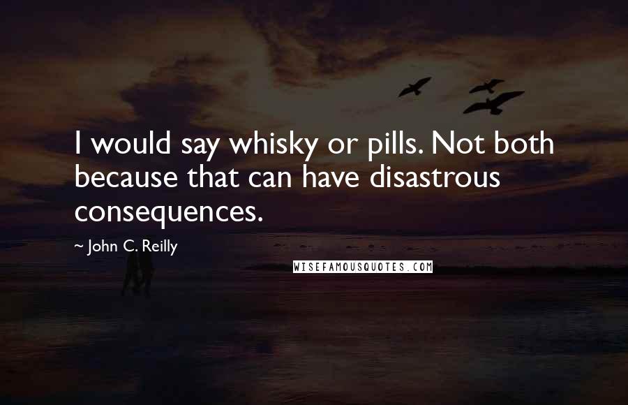 John C. Reilly Quotes: I would say whisky or pills. Not both because that can have disastrous consequences.
