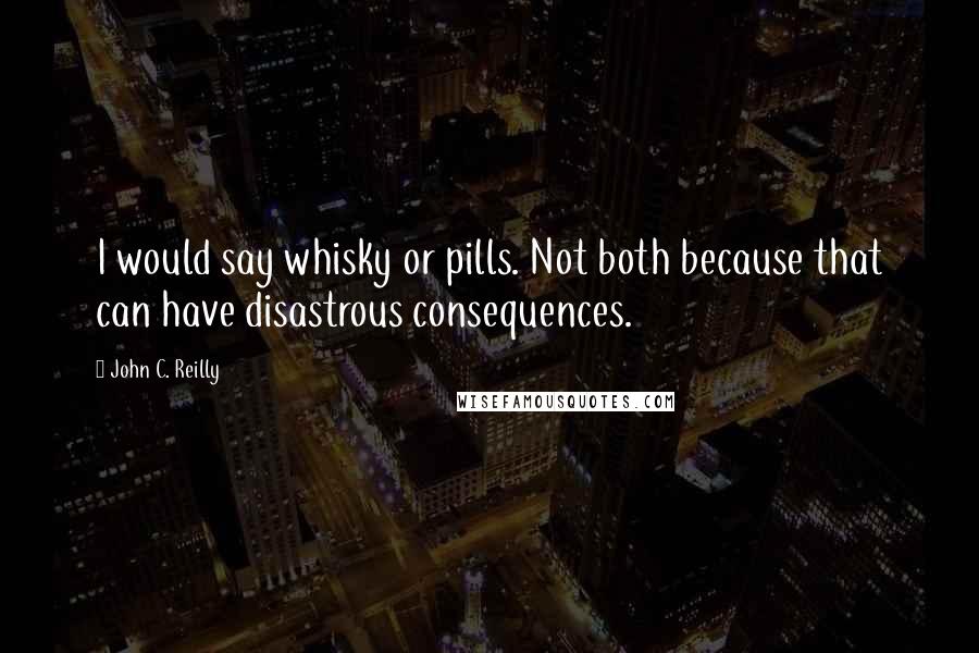John C. Reilly Quotes: I would say whisky or pills. Not both because that can have disastrous consequences.