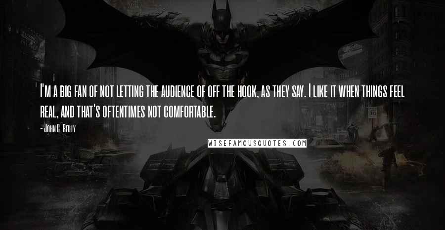 John C. Reilly Quotes: I'm a big fan of not letting the audience of off the hook, as they say. I like it when things feel real, and that's oftentimes not comfortable.