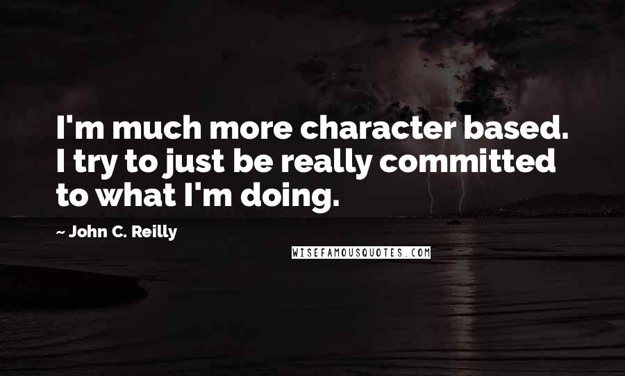 John C. Reilly Quotes: I'm much more character based. I try to just be really committed to what I'm doing.
