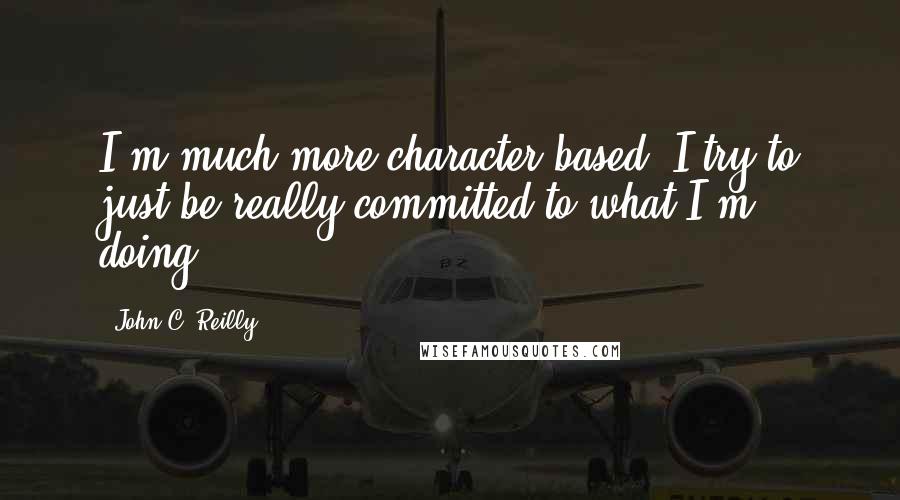 John C. Reilly Quotes: I'm much more character based. I try to just be really committed to what I'm doing.