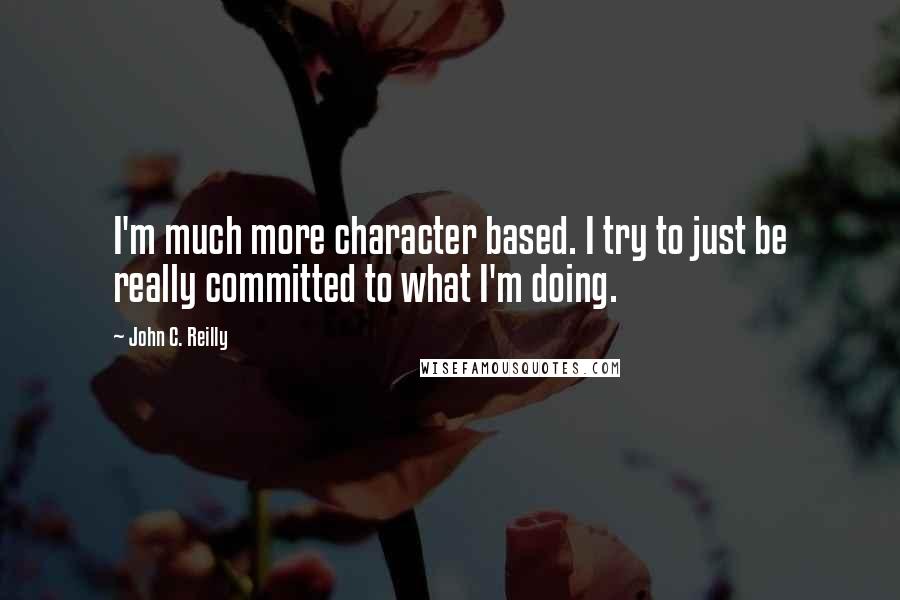 John C. Reilly Quotes: I'm much more character based. I try to just be really committed to what I'm doing.