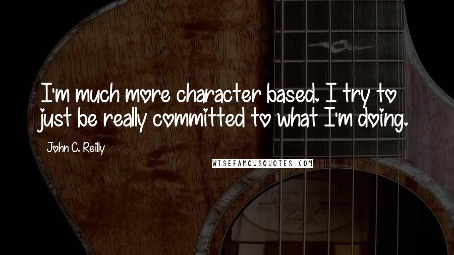 John C. Reilly Quotes: I'm much more character based. I try to just be really committed to what I'm doing.