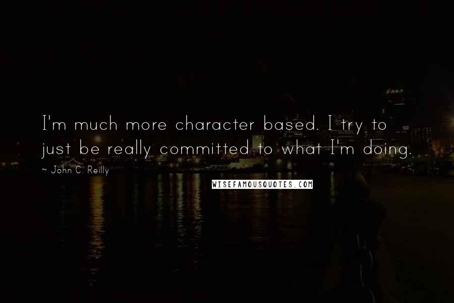 John C. Reilly Quotes: I'm much more character based. I try to just be really committed to what I'm doing.