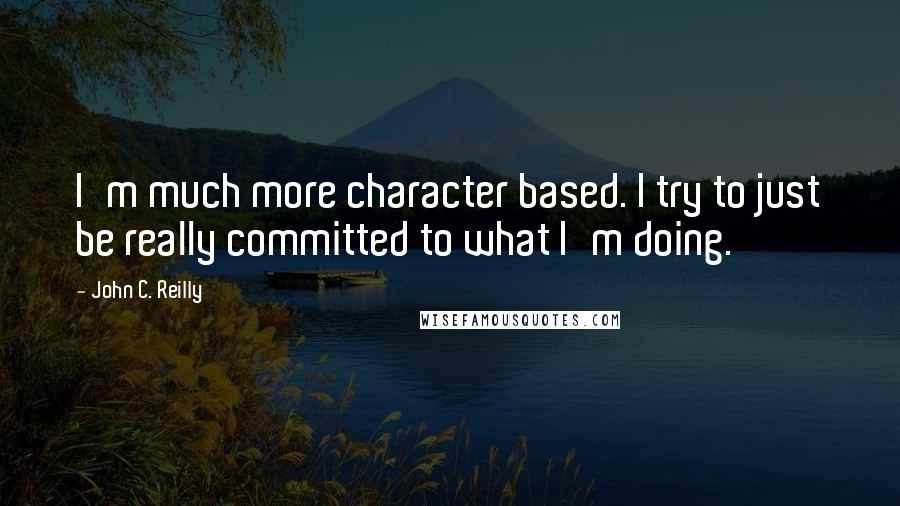 John C. Reilly Quotes: I'm much more character based. I try to just be really committed to what I'm doing.