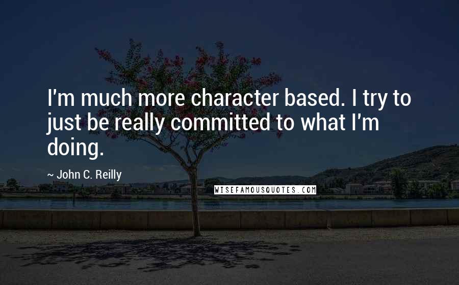 John C. Reilly Quotes: I'm much more character based. I try to just be really committed to what I'm doing.