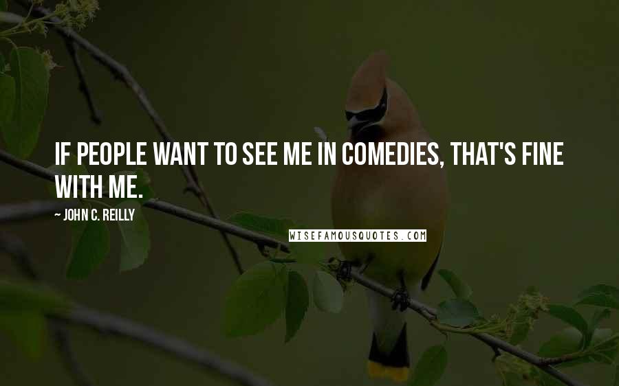 John C. Reilly Quotes: If people want to see me in comedies, that's fine with me.