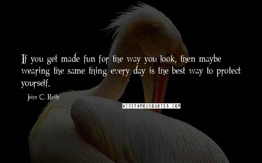 John C. Reilly Quotes: If you get made fun for the way you look, then maybe wearing the same thing every day is the best way to protect yourself.