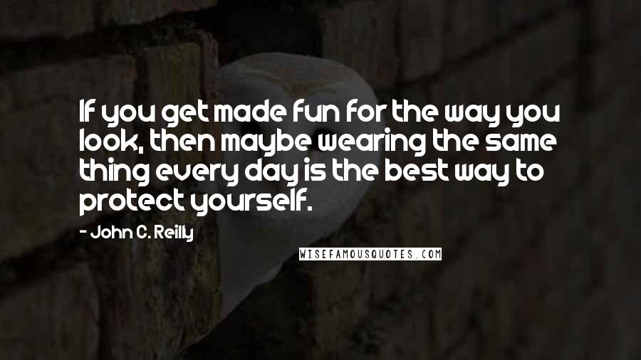 John C. Reilly Quotes: If you get made fun for the way you look, then maybe wearing the same thing every day is the best way to protect yourself.