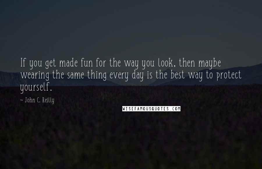 John C. Reilly Quotes: If you get made fun for the way you look, then maybe wearing the same thing every day is the best way to protect yourself.