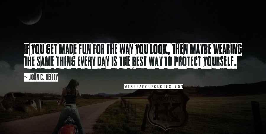 John C. Reilly Quotes: If you get made fun for the way you look, then maybe wearing the same thing every day is the best way to protect yourself.