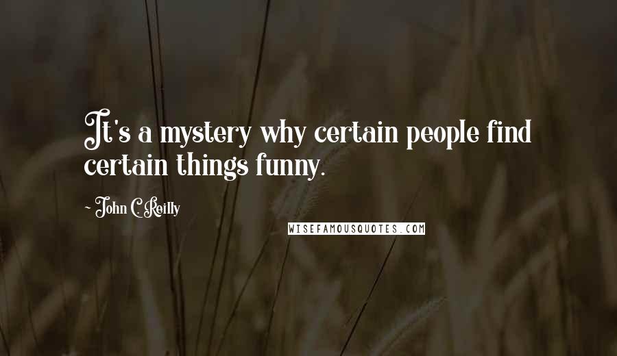 John C. Reilly Quotes: It's a mystery why certain people find certain things funny.