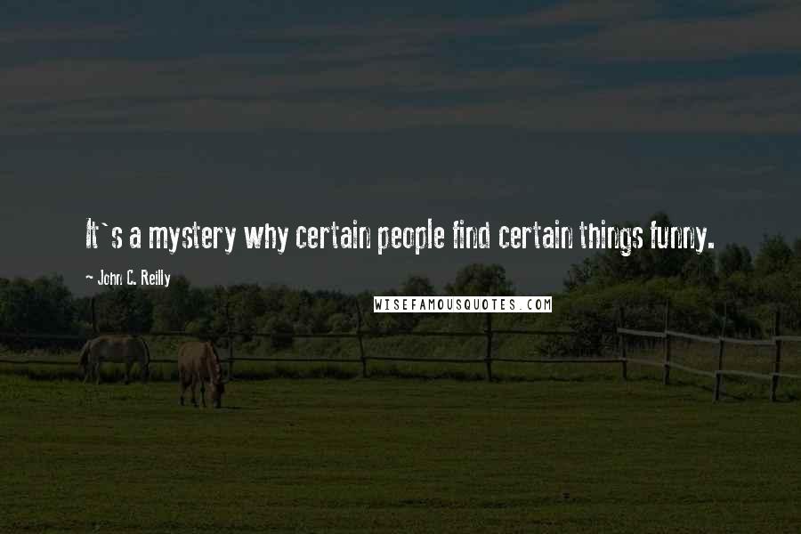 John C. Reilly Quotes: It's a mystery why certain people find certain things funny.