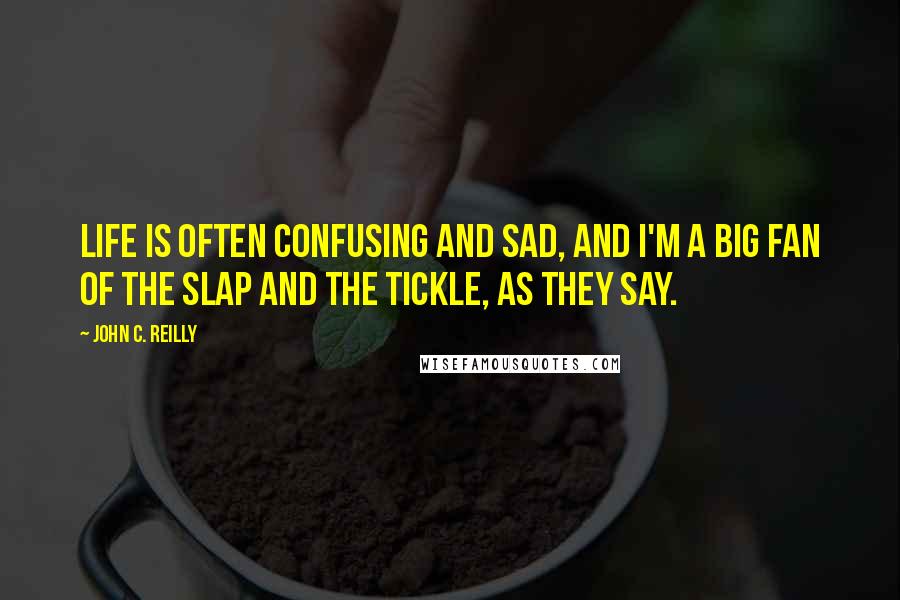 John C. Reilly Quotes: Life is often confusing and sad, and I'm a big fan of the slap and the tickle, as they say.