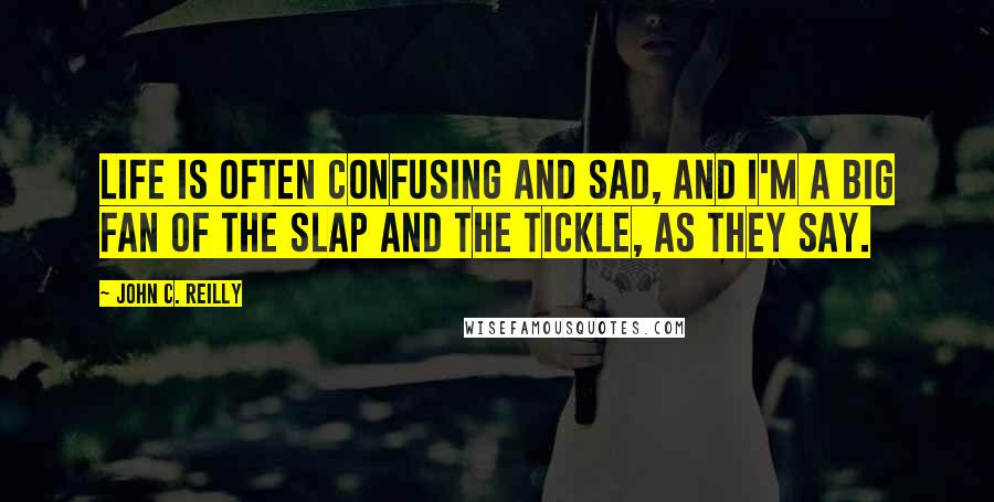 John C. Reilly Quotes: Life is often confusing and sad, and I'm a big fan of the slap and the tickle, as they say.