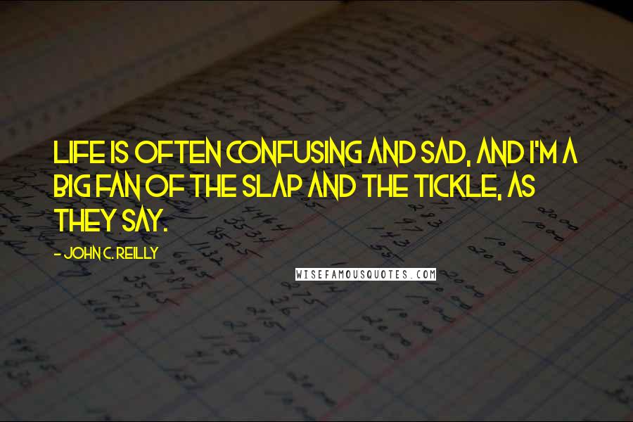 John C. Reilly Quotes: Life is often confusing and sad, and I'm a big fan of the slap and the tickle, as they say.