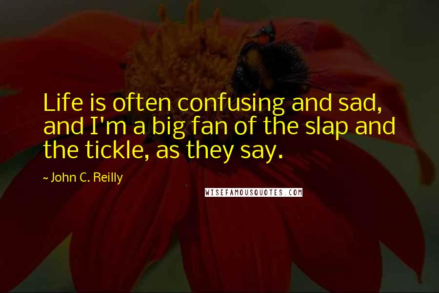 John C. Reilly Quotes: Life is often confusing and sad, and I'm a big fan of the slap and the tickle, as they say.