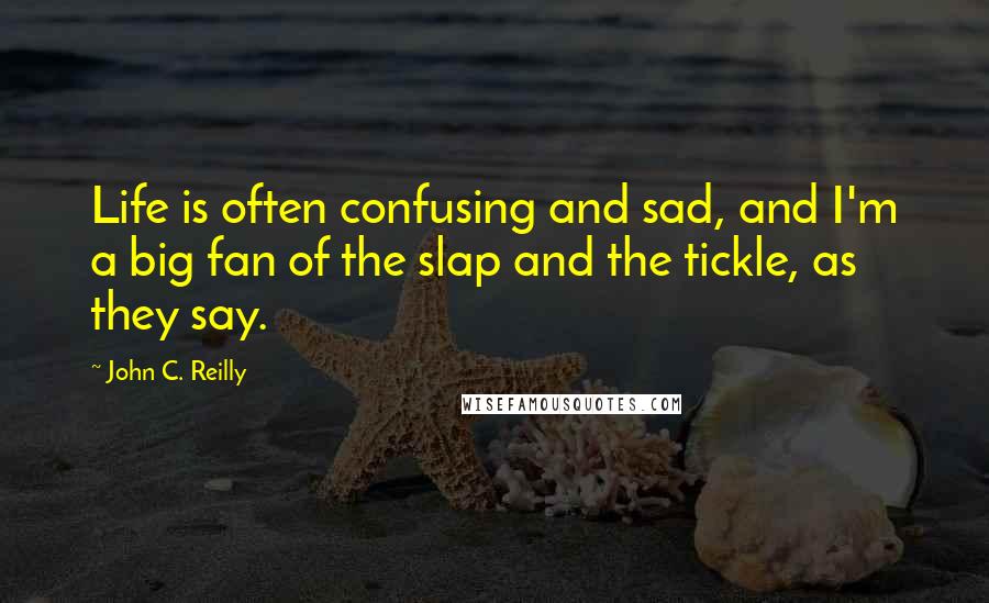 John C. Reilly Quotes: Life is often confusing and sad, and I'm a big fan of the slap and the tickle, as they say.