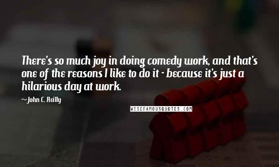 John C. Reilly Quotes: There's so much joy in doing comedy work, and that's one of the reasons I like to do it - because it's just a hilarious day at work.