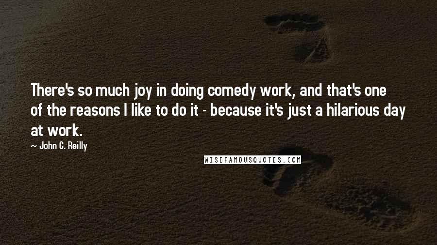 John C. Reilly Quotes: There's so much joy in doing comedy work, and that's one of the reasons I like to do it - because it's just a hilarious day at work.