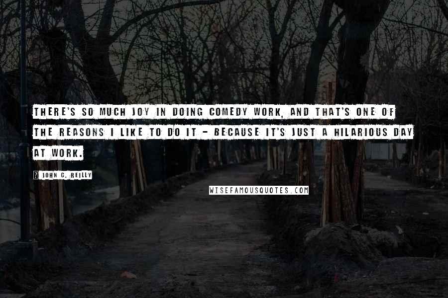 John C. Reilly Quotes: There's so much joy in doing comedy work, and that's one of the reasons I like to do it - because it's just a hilarious day at work.