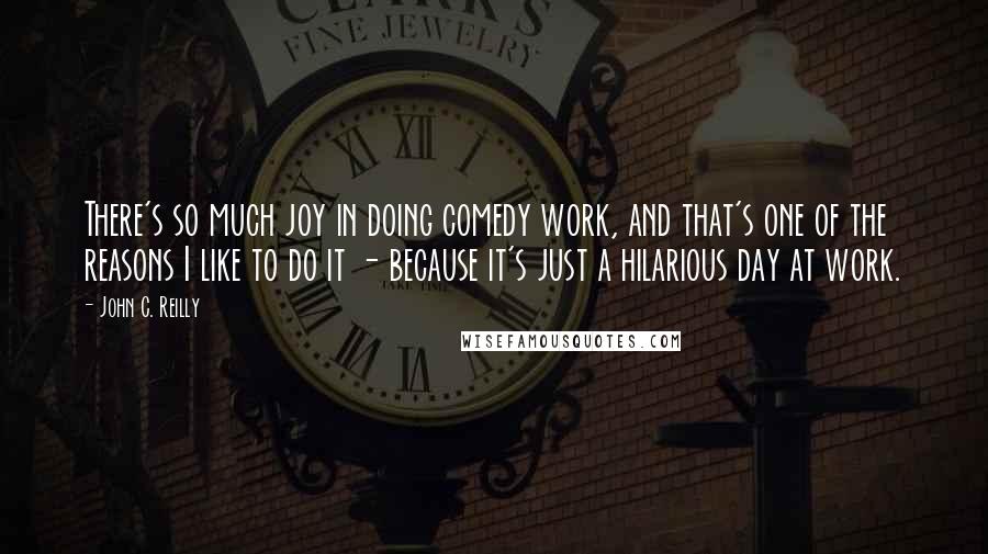 John C. Reilly Quotes: There's so much joy in doing comedy work, and that's one of the reasons I like to do it - because it's just a hilarious day at work.
