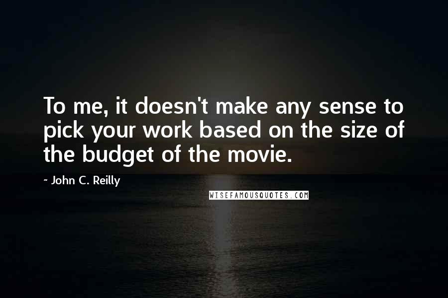 John C. Reilly Quotes: To me, it doesn't make any sense to pick your work based on the size of the budget of the movie.