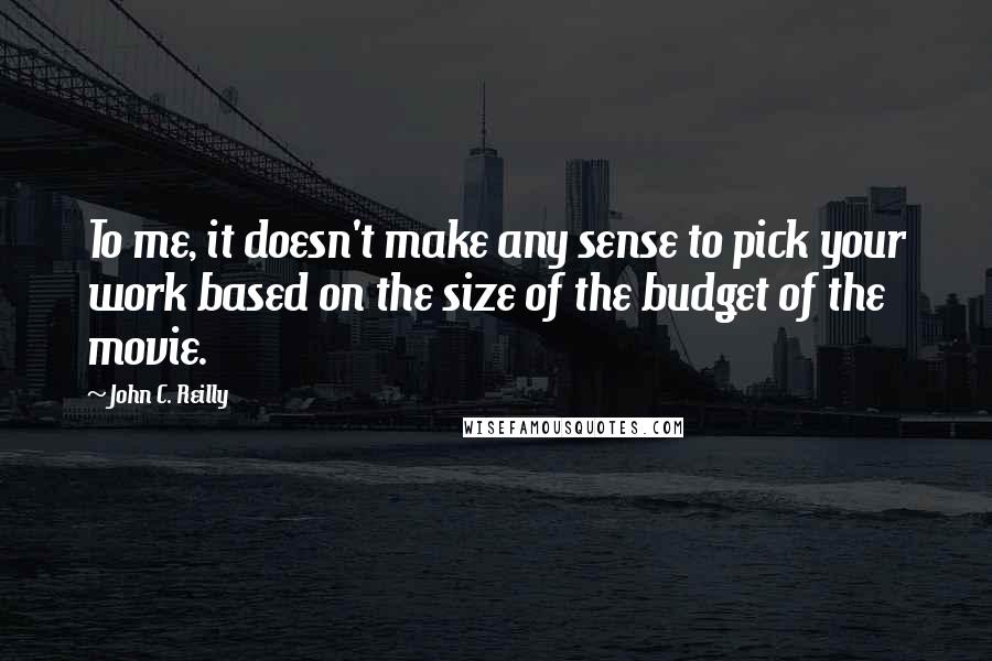 John C. Reilly Quotes: To me, it doesn't make any sense to pick your work based on the size of the budget of the movie.