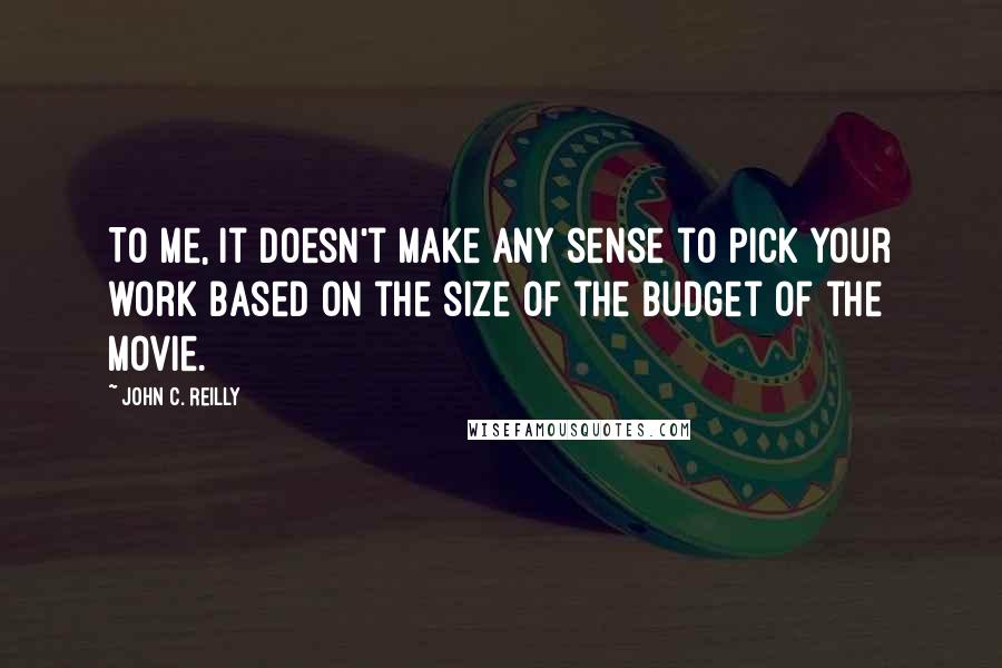 John C. Reilly Quotes: To me, it doesn't make any sense to pick your work based on the size of the budget of the movie.