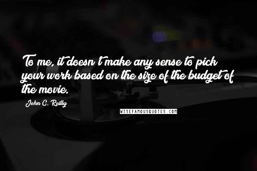 John C. Reilly Quotes: To me, it doesn't make any sense to pick your work based on the size of the budget of the movie.