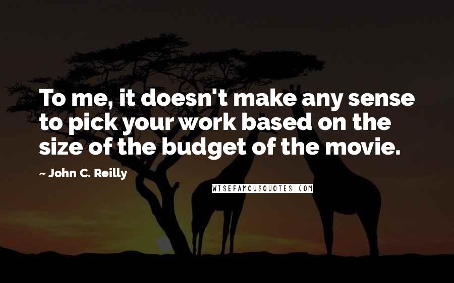 John C. Reilly Quotes: To me, it doesn't make any sense to pick your work based on the size of the budget of the movie.