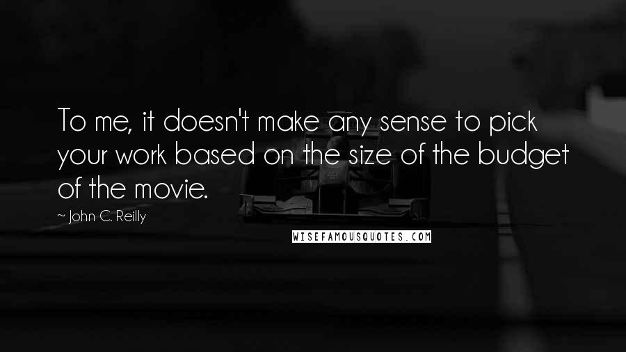 John C. Reilly Quotes: To me, it doesn't make any sense to pick your work based on the size of the budget of the movie.