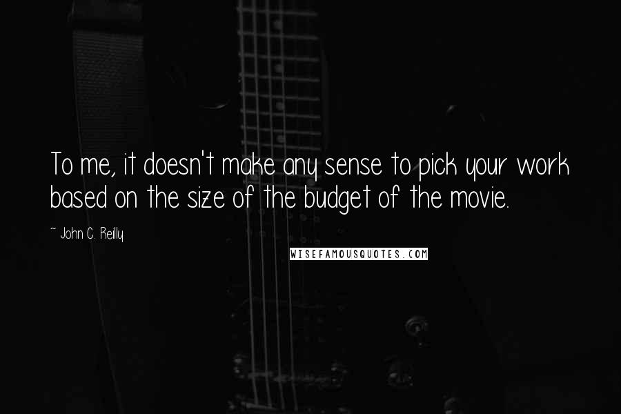 John C. Reilly Quotes: To me, it doesn't make any sense to pick your work based on the size of the budget of the movie.