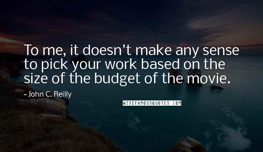 John C. Reilly Quotes: To me, it doesn't make any sense to pick your work based on the size of the budget of the movie.