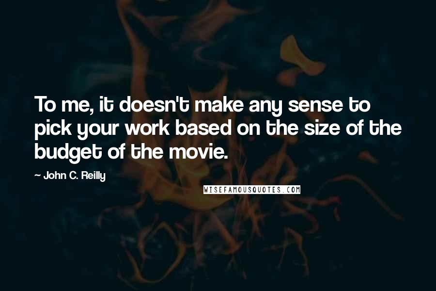 John C. Reilly Quotes: To me, it doesn't make any sense to pick your work based on the size of the budget of the movie.