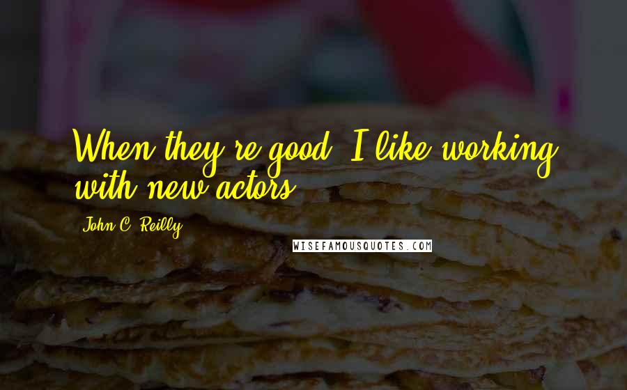 John C. Reilly Quotes: When they're good, I like working with new actors.