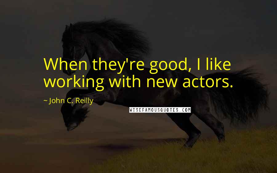 John C. Reilly Quotes: When they're good, I like working with new actors.