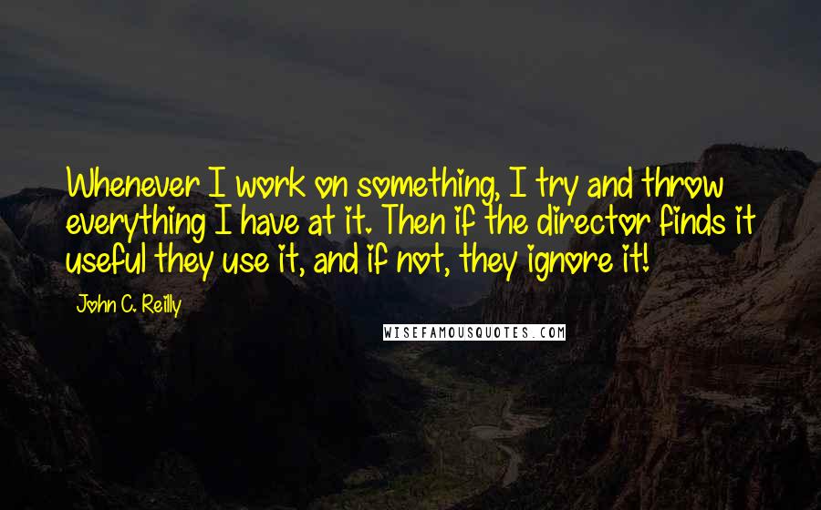 John C. Reilly Quotes: Whenever I work on something, I try and throw everything I have at it. Then if the director finds it useful they use it, and if not, they ignore it!