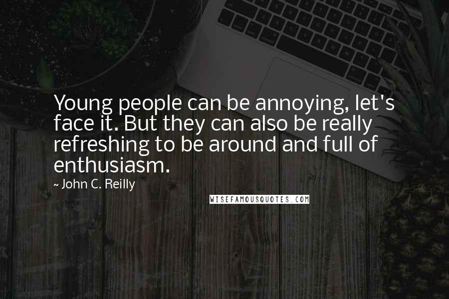 John C. Reilly Quotes: Young people can be annoying, let's face it. But they can also be really refreshing to be around and full of enthusiasm.