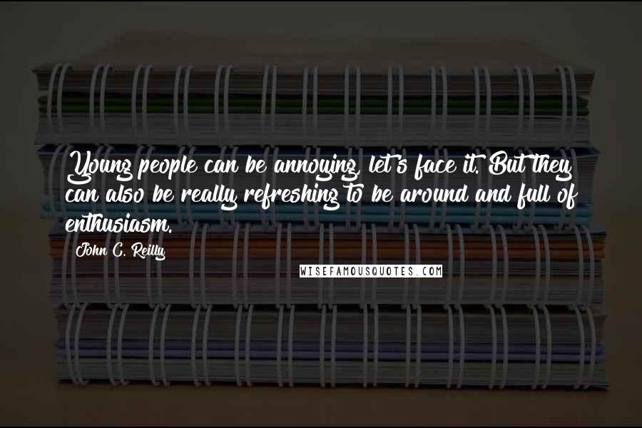 John C. Reilly Quotes: Young people can be annoying, let's face it. But they can also be really refreshing to be around and full of enthusiasm.