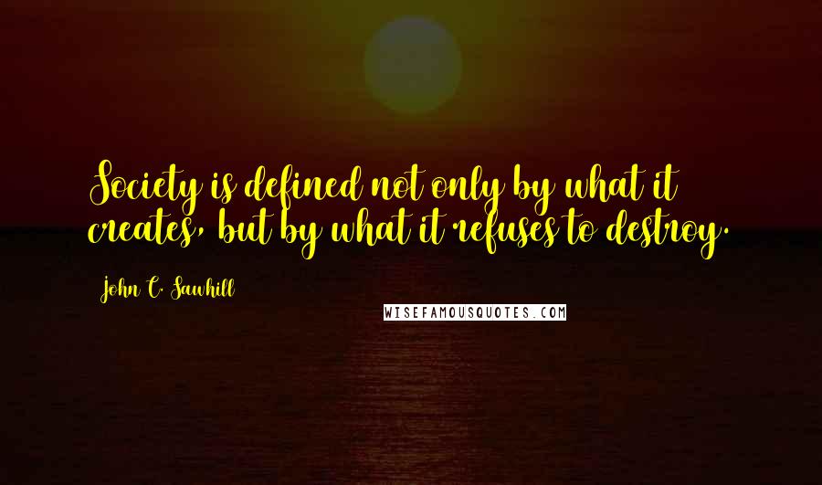 John C. Sawhill Quotes: Society is defined not only by what it creates, but by what it refuses to destroy.