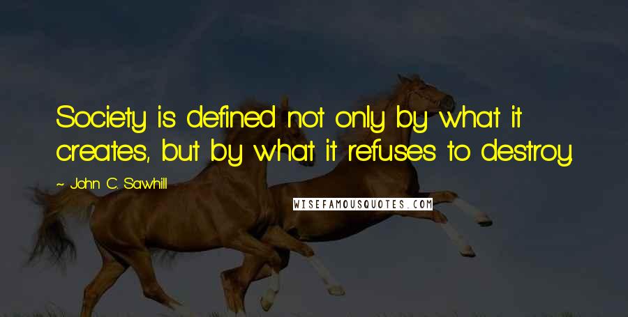 John C. Sawhill Quotes: Society is defined not only by what it creates, but by what it refuses to destroy.