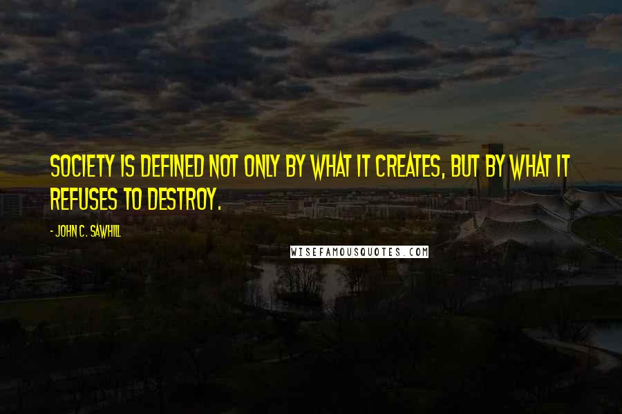 John C. Sawhill Quotes: Society is defined not only by what it creates, but by what it refuses to destroy.